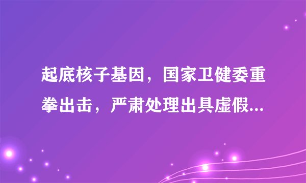 起底核子基因，国家卫健委重拳出击，严肃处理出具虚假核酸报告机构