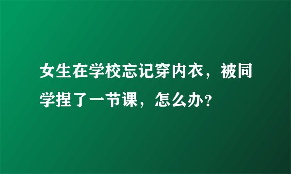 女生在学校忘记穿内衣，被同学捏了一节课，怎么办？