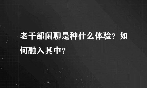 老干部闲聊是种什么体验？如何融入其中？