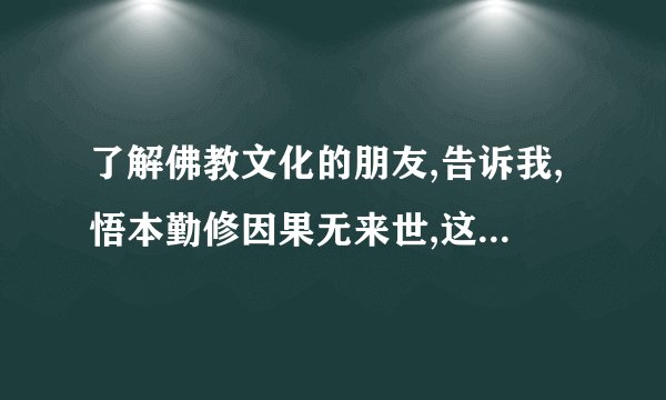 了解佛教文化的朋友,告诉我,悟本勤修因果无来世,这句话什么意思,是说,人没有来世吗,只有今生吗?