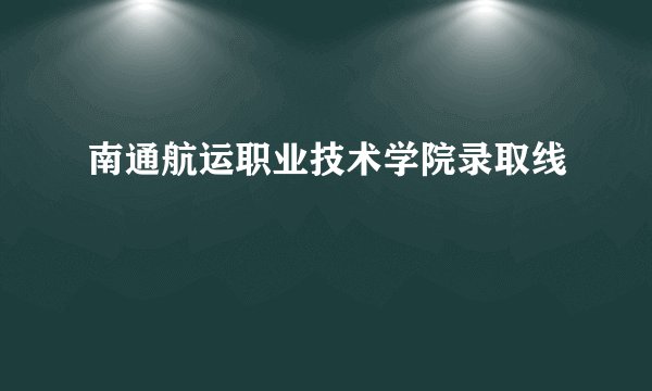 南通航运职业技术学院录取线