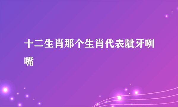 十二生肖那个生肖代表龇牙咧嘴