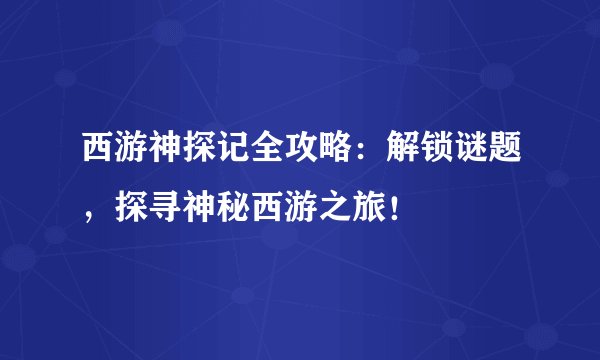 西游神探记全攻略：解锁谜题，探寻神秘西游之旅！
