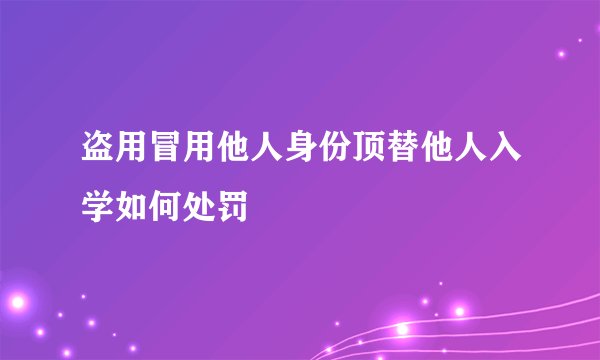 盗用冒用他人身份顶替他人入学如何处罚