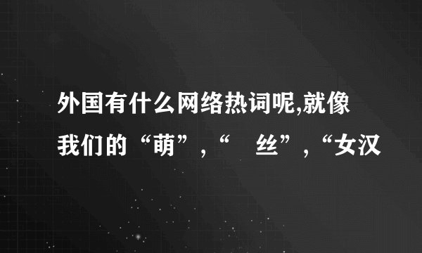 外国有什么网络热词呢,就像我们的“萌”,“屌丝”,“女汉