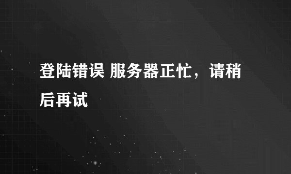 登陆错误 服务器正忙，请稍后再试