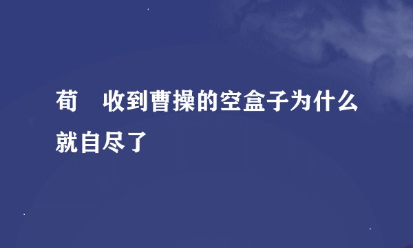 荀彧收到曹操的空盒子为什么就自尽了