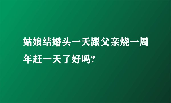 姑娘结婚头一天跟父亲烧一周年赶一天了好吗?