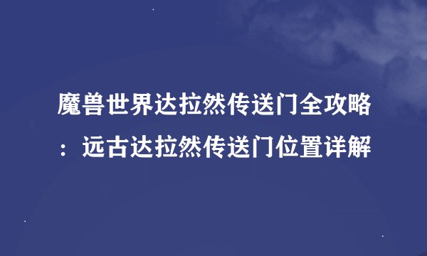 魔兽世界达拉然传送门全攻略：远古达拉然传送门位置详解