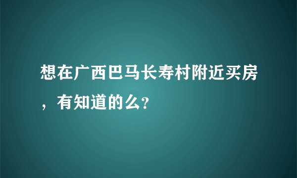 想在广西巴马长寿村附近买房，有知道的么？