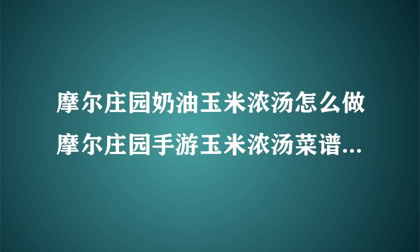 摩尔庄园奶油玉米浓汤怎么做摩尔庄园手游玉米浓汤菜谱摩尔庄园奶油玉米浓汤总是失败