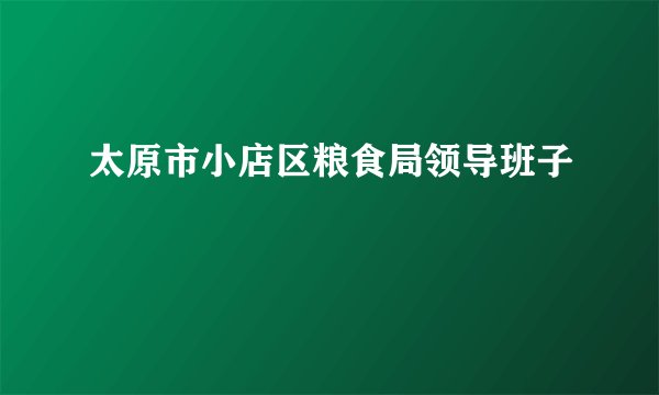 太原市小店区粮食局领导班子