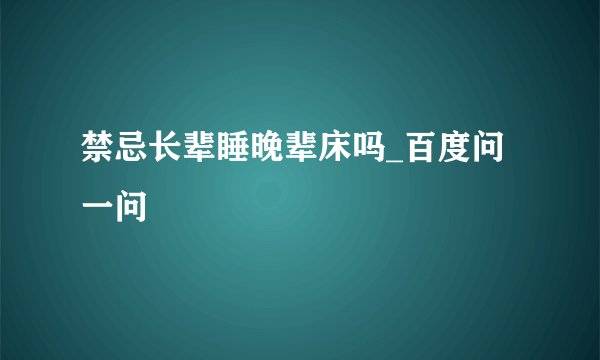 禁忌长辈睡晚辈床吗_百度问一问