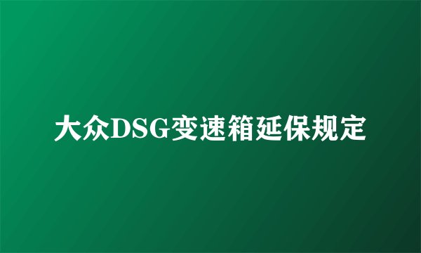 大众DSG变速箱延保规定
