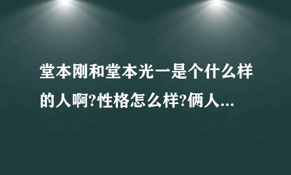 堂本刚和堂本光一是个什么样的人啊?性格怎么样?俩人关系现在好吗?要详细的~