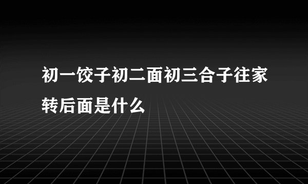 初一饺子初二面初三合子往家转后面是什么