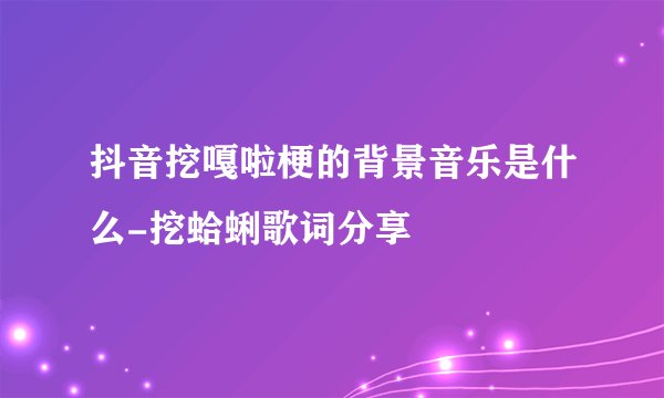 抖音挖嘎啦梗的背景音乐是什么-挖蛤蜊歌词分享