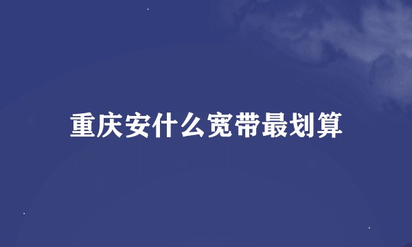 重庆安什么宽带最划算
