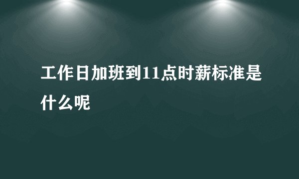 工作日加班到11点时薪标准是什么呢