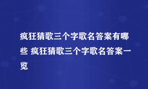 疯狂猜歌三个字歌名答案有哪些 疯狂猜歌三个字歌名答案一览