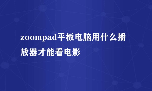 zoompad平板电脑用什么播放器才能看电影