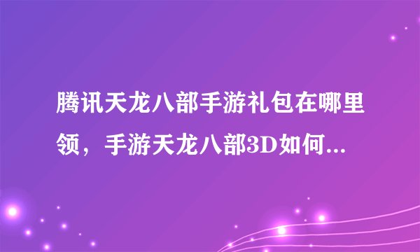 腾讯天龙八部手游礼包在哪里领,手游天龙八部3D如何领取礼包