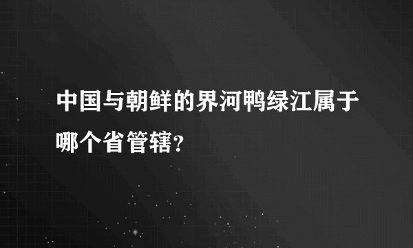 中国与朝鲜的界河鸭绿江属于哪个省管辖?