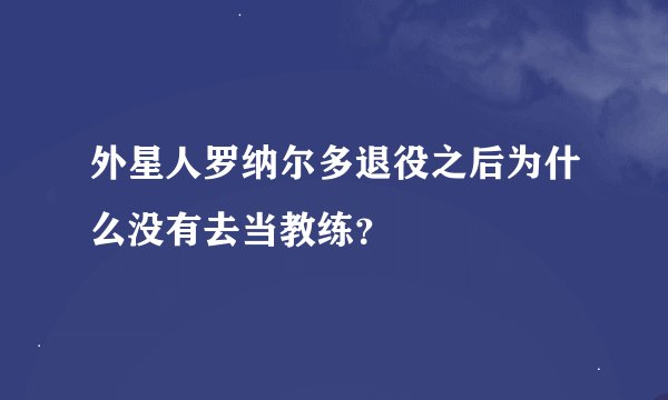 外星人罗纳尔多退役之后为什么没有去当教练？