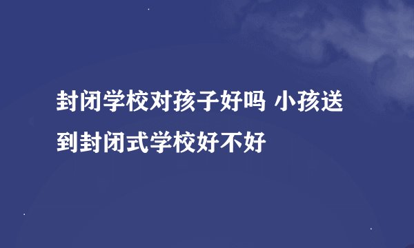 封闭学校对孩子好吗 小孩送到封闭式学校好不好