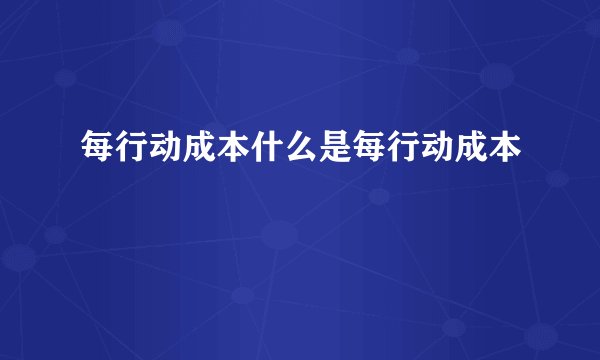 每行动成本什么是每行动成本