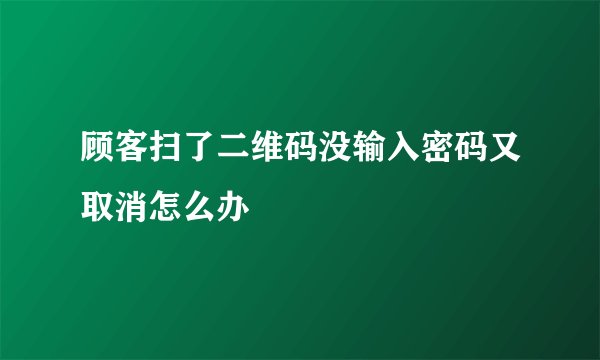 顾客扫了二维码没输入密码又取消怎么办