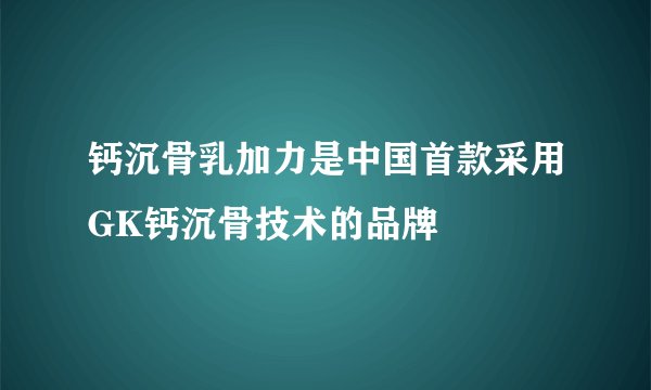 钙沉骨乳加力是中国首款采用GK钙沉骨技术的品牌