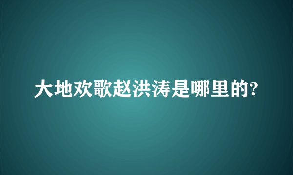 大地欢歌赵洪涛是哪里的?