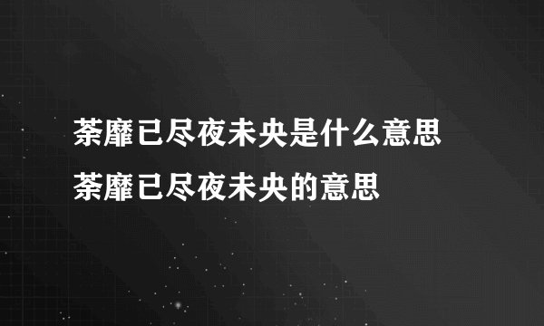 荼靡已尽夜未央是什么意思 荼靡已尽夜未央的意思