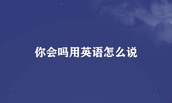 你会吗用英语怎么说