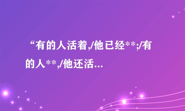 “有的人活着,/他已经**;/有的人**,/他还活着。”是出自诗人艾青笔下的诗句。