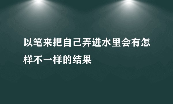 以笔来把自己弄进水里会有怎样不一样的结果