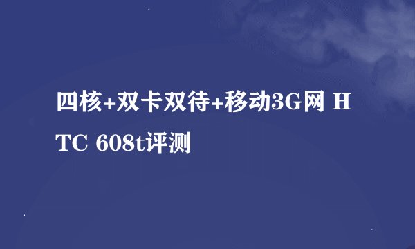 四核+双卡双待+移动3G网 HTC 608t评测