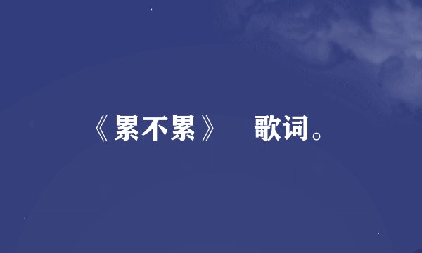 《累不累》 歌词。