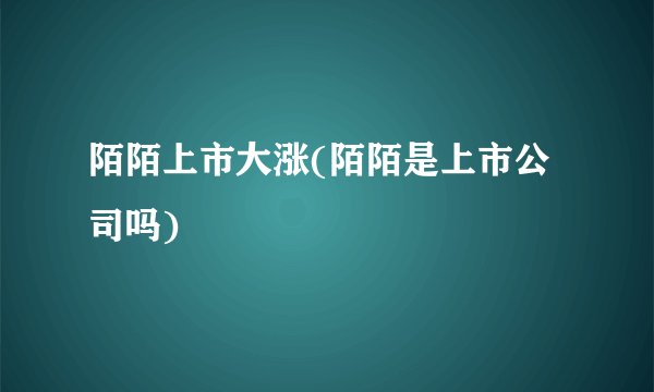陌陌上市大涨(陌陌是上市公司吗)
