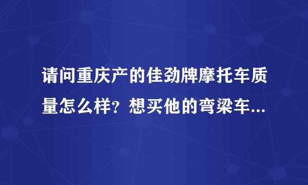 请问重庆产的佳劲牌摩托车质量怎么样？想买他的弯梁车，本地经销商报价4000包牌，怎么样？