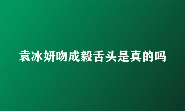 袁冰妍吻成毅舌头是真的吗