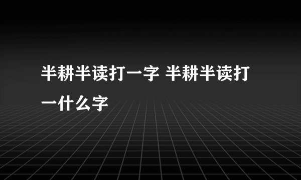 半耕半读打一字 半耕半读打一什么字