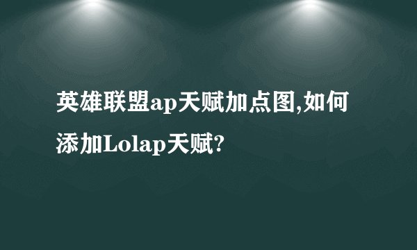 英雄联盟ap天赋加点图,如何添加Lolap天赋?