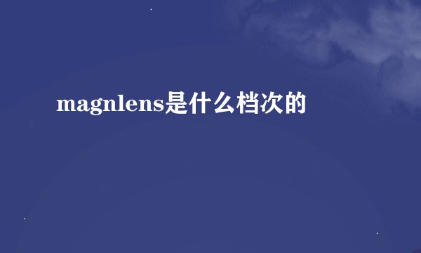 magnlens是什么档次的