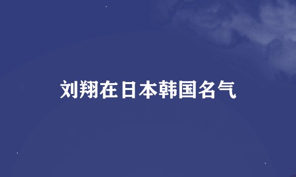 刘翔在日本韩国名气