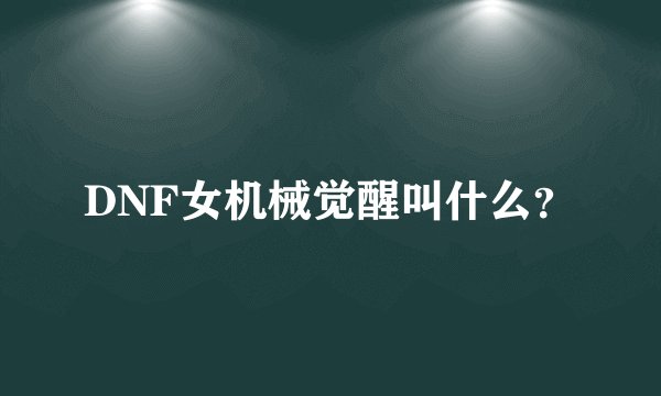 DNF女机械觉醒叫什么？