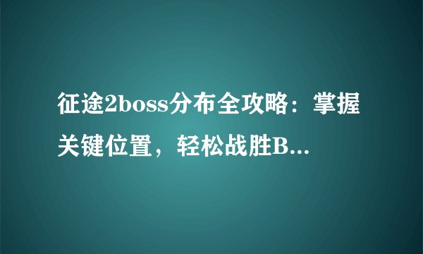 征途2boss分布全攻略：掌握关键位置，轻松战胜BOSS！