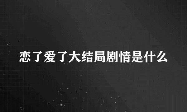 恋了爱了大结局剧情是什么