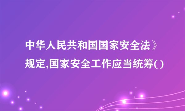 中华人民共和国国家安全法》规定,国家安全工作应当统筹()
